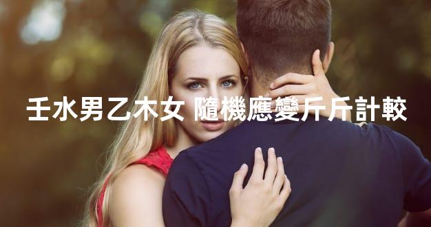 壬水男乙木女 隨機應變斤斤計較